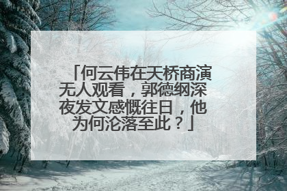何云伟在天桥商演无人观看,郭德纲深夜发文感慨往日,他为何沦落至此?
