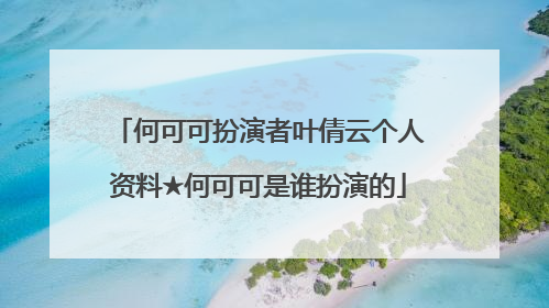 何可可扮演者叶倩云个人资料★何可可是谁扮演的