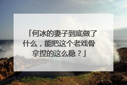 何冰的妻子到底做了什么，能把这个老戏骨拿捏的这么稳？
