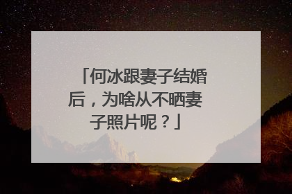 何冰跟妻子结婚后，为啥从不晒妻子照片呢？