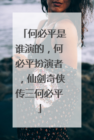 何必平是谁演的,何必平扮演者,仙剑奇侠传三何必平