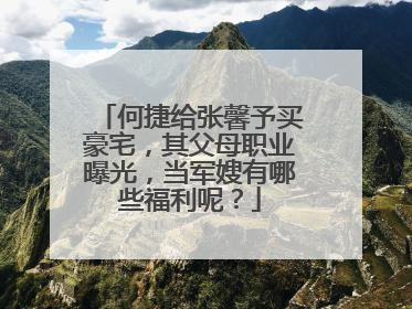 何捷给张馨予买豪宅,其父母职业曝光,当军嫂有哪些福利呢?