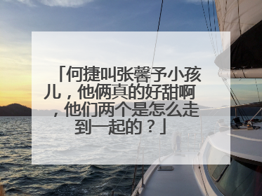 何捷叫张馨予小孩儿，他俩真的好甜啊，他们两个是怎么走到一起的？