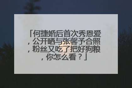 何捷婚后首次秀恩爱，公开晒与张馨予合照，粉丝又吃了把好狗粮，你怎么看？