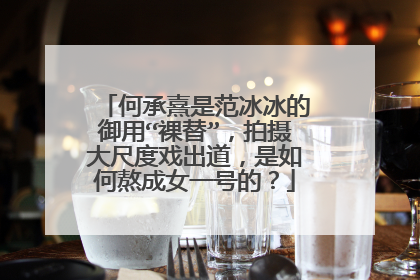 何承熹是范冰冰的御用“裸替”，拍摄大尺度戏出道，是如何熬成女一号的？