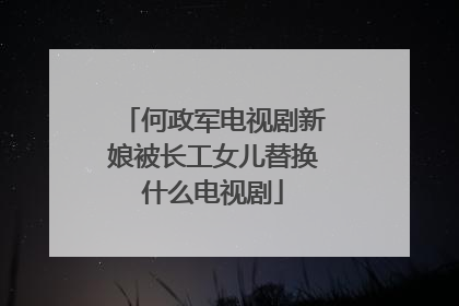 何政军电视剧新娘被长工女儿替换什么电视剧