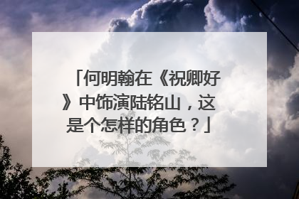何明翰在《祝卿好》中饰演陆铭山，这是个怎样的角色？