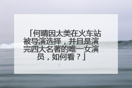 何晴因太美在火车站被导演选择，并且是演完四大名著的唯一女演员，如何看？