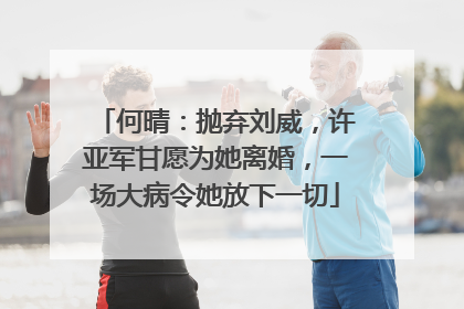 何晴:抛弃刘威,许亚军甘愿为她离婚,一场大病令她放下一切