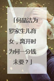 何晶洁为罗家生儿育女，离开时为何一分钱未要？
