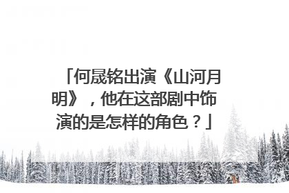 何晟铭出演《山河月明》，他在这部剧中饰演的是怎样的角色？