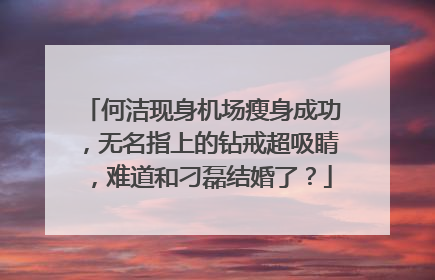 何洁现身机场瘦身成功，无名指上的钻戒超吸睛，难道和刁磊结婚了？