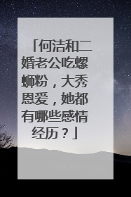 何洁和二婚老公吃螺蛳粉,大秀恩爱,她都有哪些感情经历?