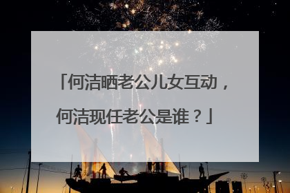 何洁晒老公儿女互动，何洁现任老公是谁？