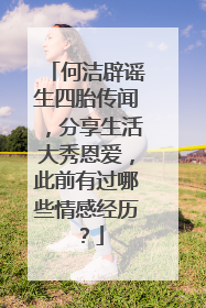 何洁辟谣生四胎传闻,分享生活大秀恩爱,此前有过哪些情感经历?