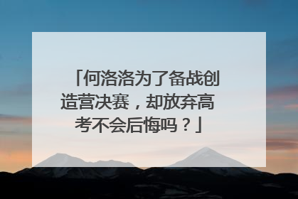 何洛洛为了备战创造营决赛,却放弃高考不会后悔吗?