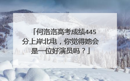 何洛洛高考成绩445分上岸北电，你觉得她会是一位好演员吗？