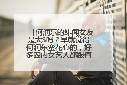 何润东的绯闻女友是大S吗？早就觉得何润东蛮花心的，好多圈内女艺人都跟何润东有绯闻。