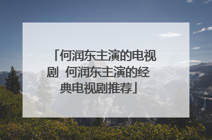 何润东主演的电视剧 何润东主演的经典电视剧推荐