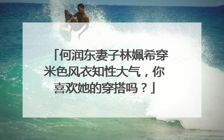 何润东妻子林姵希穿米色风衣知性大气,你喜欢她的穿搭吗?