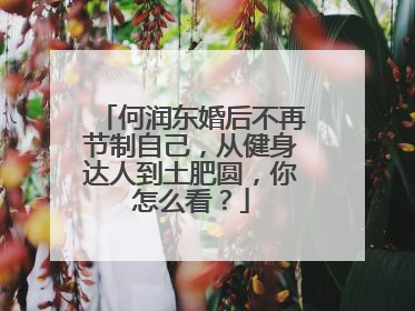 何润东婚后不再节制自己,从健身达人到土肥圆,你怎么看?