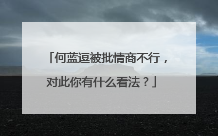何蓝逗被批情商不行,对此你有什么看法?