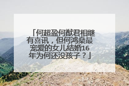 何超盈何猷君相继有喜讯，但何鸿燊最宠爱的女儿结婚16年为何还没孩子？