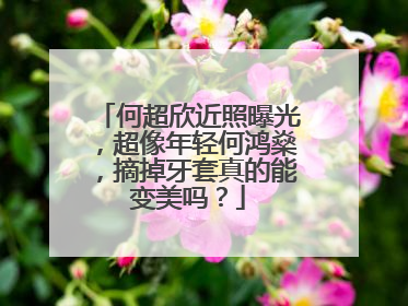 何超欣近照曝光,超像年轻何鸿燊,摘掉牙套真的能变美吗?