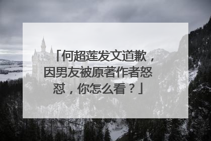 何超莲发文道歉，因男友被原著作者怒怼，你怎么看？