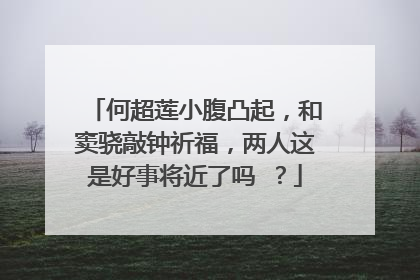 何超莲小腹凸起,和窦骁敲钟祈福,两人这是好事将近了吗 ?