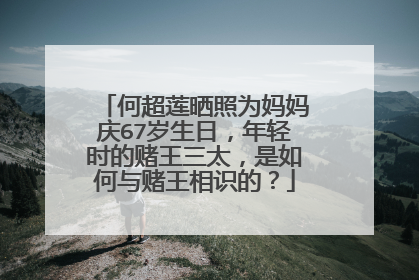 何超莲晒照为妈妈庆67岁生日,年轻时的赌王三太,是如何与赌王相识的?