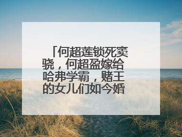 何超莲锁死窦骁,何超盈嫁给哈弗学霸,赌王的女儿们如今婚姻都如何?