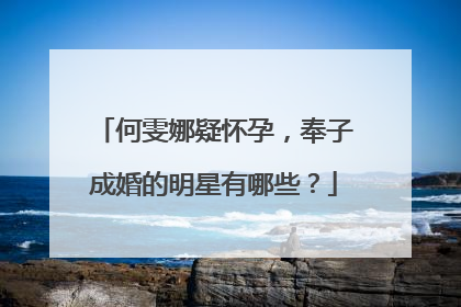 何雯娜疑怀孕，奉子成婚的明星有哪些？