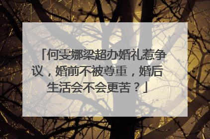 何雯娜梁超办婚礼惹争议，婚前不被尊重，婚后生活会不会更苦？