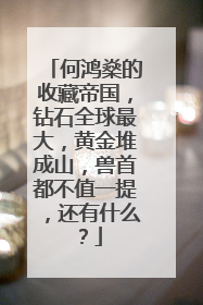 何鸿燊的收藏帝国,钻石全球最大,黄金堆成山,兽首都不值一提,还有什么?