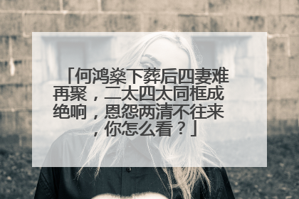 何鸿燊下葬后四妻难再聚，二太四太同框成绝响，恩怨两清不往来，你怎么看？