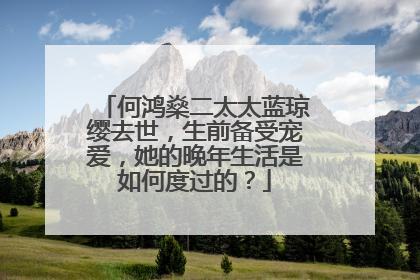 何鸿燊二太太蓝琼缨去世,生前备受宠爱,她的晚年生活是如何度过的?