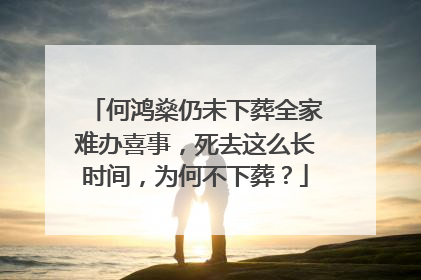 何鸿燊仍未下葬全家难办喜事，死去这么长时间，为何不下葬？