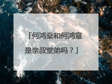 何鸿燊和何鸿章是亲叔堂弟吗？