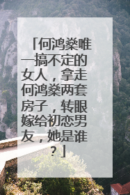 何鸿燊唯一搞不定的女人,拿走何鸿燊两套房子,转眼嫁给初恋男友,她是谁?