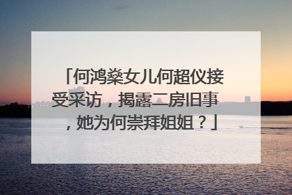 何鸿燊女儿何超仪接受采访,揭露二房旧事,她为何崇拜姐姐?