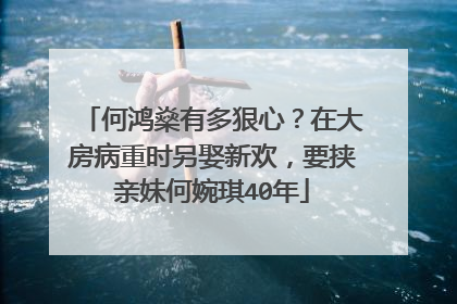 何鸿燊有多狠心？在大房病重时另娶新欢，要挟亲妹何婉琪40年