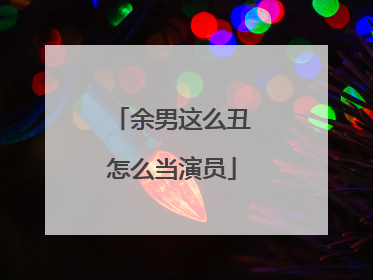 余男这么丑怎么当演员