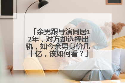 余男跟导演同居12年，对方却选择出轨，如今余男身价几十亿，该如何看？