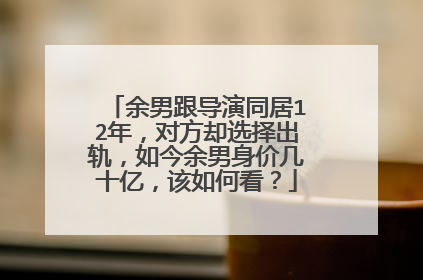 余男跟导演同居12年，对方却选择出轨，如今余男身价几十亿，该如何看？