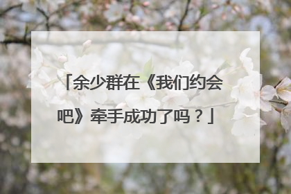余少群在《我们约会吧》牵手成功了吗?