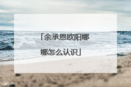 余承恩欧阳娜娜怎么认识