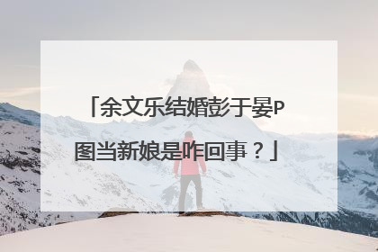 余文乐结婚彭于晏P图当新娘是咋回事?