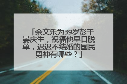 余文乐为39岁彭于晏庆生,祝福他早日脱单,迟迟不结婚的国民男神有哪些?