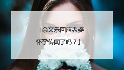 余文乐回应老婆怀孕传闻了吗?